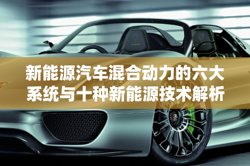 新能源汽车混合动力的六大系统与十种新能源技术解析,新能源汽车混合动力的六大系统，十种新能源