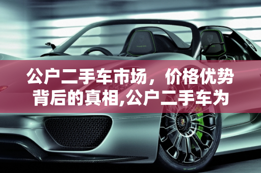 公户二手车市场，价格优势背后的真相,公户二手车为什么便宜，买卖二手车公司户和个人户