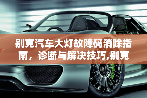 别克汽车大灯故障码消除指南，诊断与解决技巧,别克汽车大灯故障码怎么消除,汽车大灯坏了会报故障码