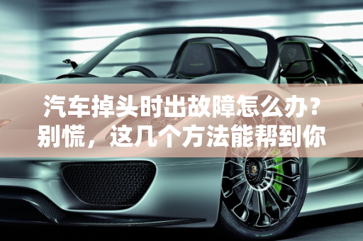 汽车掉头时出故障怎么办？别慌，这几个方法能帮到你！,汽车掉头时出故障怎么办？别慌，这几个方法能帮到你！