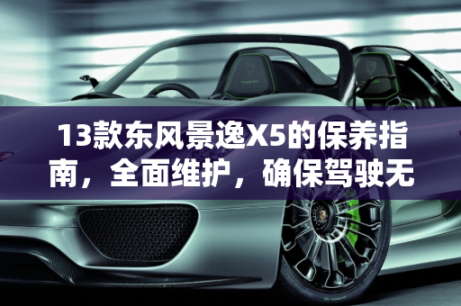 13款东风景逸X5的保养指南，全面维护，确保驾驶无忧,13款东风景逸x5怎样做保养，景逸汽车保养