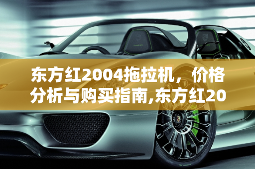 东方红2004拖拉机，价格分析与购买指南,东方红2004拖拉机多少钱