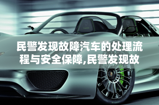 民警发现故障汽车的处理流程与安全保障,民警发现故障汽车怎么处理