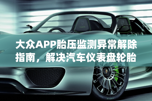 大众APP胎压监测异常解除指南，解决汽车仪表盘轮胎故障码,大众app胎压监测异常怎么解除,汽车仪表盘轮胎故障码