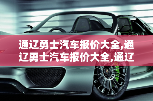 通辽勇士汽车报价大全,通辽勇士汽车报价大全,通辽勇士汽车报价大全