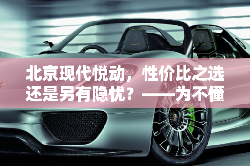 北京现代悦动，性价比之选还是另有隐忧？——为不懂车的女朋友深度解析,北京现代悦动怎么样，我女朋友自己想买，但是又不太懂车。目前价格7万可以落地，求各位大神指教，这车值不值得买，价格还能谈到6万吗
