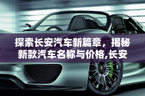 探索长安汽车新篇章，揭秘新款汽车名称与价格,长安新款汽车叫什么？价格是多少？