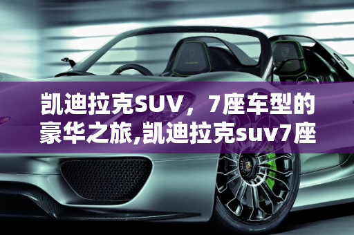 凯迪拉克SUV，7座车型的豪华之旅,凯迪拉克suv7座全部车型