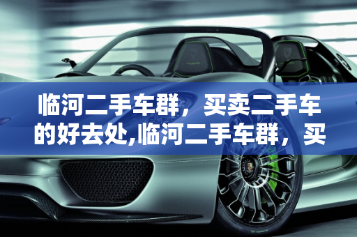 临河二手车群，买卖二手车的好去处,临河二手车群，买卖二手车的好去处