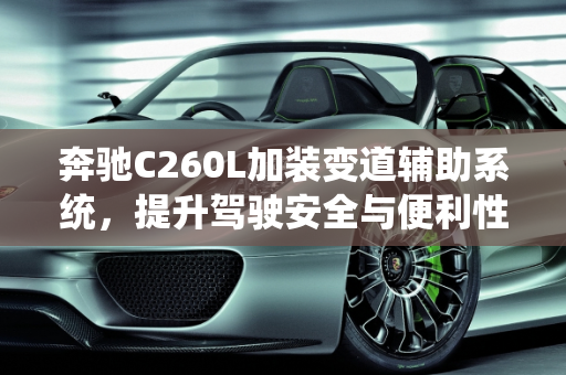 奔驰C260L加装变道辅助系统，提升驾驶安全与便利性,奔驰c260l可以加装变道辅助吗