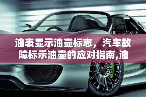 油表显示油壶标志，汽车故障标示油壶的应对指南,油表显示一个油壶怎么办，汽车故障标示油壶