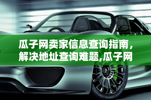 瓜子网卖家信息查询指南，解决地址查询难题,瓜子网卖家怎么查，瓜子二手车地址怎么查不到