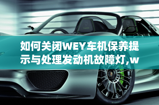 如何关闭WEY车机保养提示与处理发动机故障灯,wey车机保养提示怎么关,Wey汽车发动机故障灯
