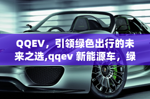 QQEV，引领绿色出行的未来之选,qqev 新能源车，绿色出行的未来之选