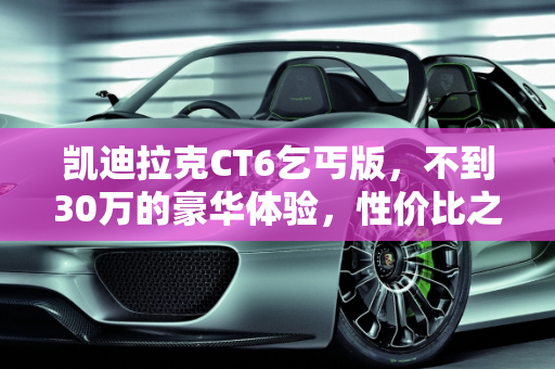 凯迪拉克CT6乞丐版，不到30万的豪华体验，性价比之选？,凯迪拉克ct6乞丐版裸车不到30万，值得买吗？后期保养费用和保险费用有多少