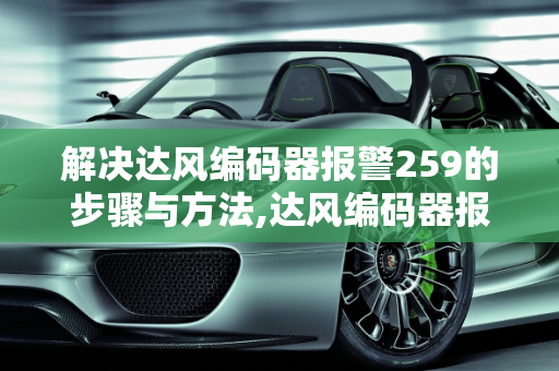 解决达风编码器报警259的步骤与方法,达风编码器报警259怎么解除
