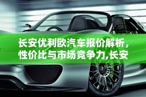 长安优利欧汽车报价解析，性价比与市场竞争力,长安优利欧汽车报价,长安优利欧汽车报价
