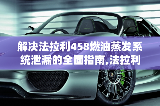 解决法拉利458燃油蒸发系统泄漏的全面指南,法拉利458燃油蒸发系统泄漏怎么解决