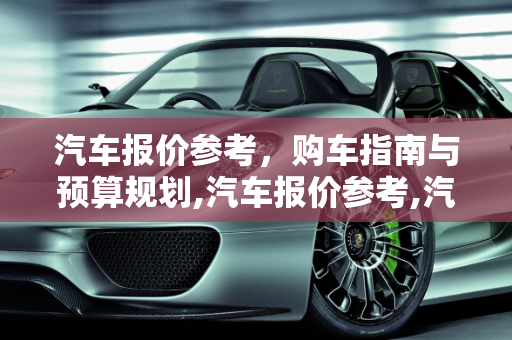 汽车报价参考，购车指南与预算规划,汽车报价参考,汽车报价参考