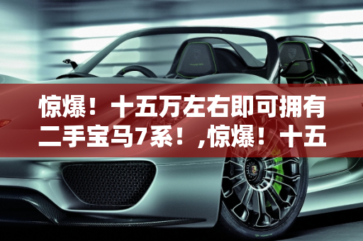 惊爆！十五万左右即可拥有二手宝马7系！,惊爆！十五万左右即可拥有二手宝马 7 系！