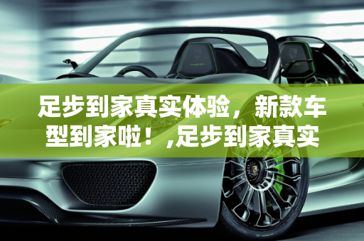 足步到家真实体验，新款车型到家啦！,足步到家真实体验怎么样，新款车型到家啦