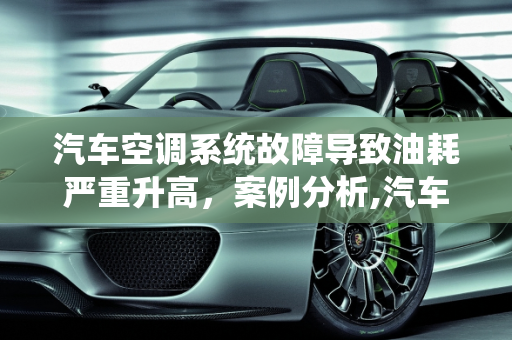 汽车空调系统故障导致油耗严重升高，案例分析,汽车空调系统故障油耗严重升高，汽车空调故障案例