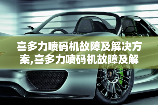 喜多力喷码机故障及解决方案,喜多力喷码机故障及解决方案