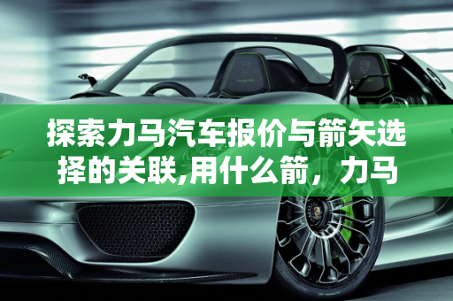 探索力马汽车报价与箭矢选择的关联,用什么箭，力马汽车报价