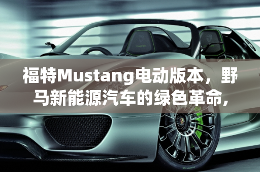 福特Mustang电动版本，野马新能源汽车的绿色革命,福特mustang电动版本参数，野马新能源汽车