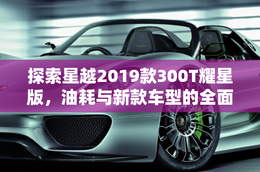 探索星越2019款300T耀星版，油耗与新款车型的全面解析,星越2019款300t耀星油耗，星越2019新款车型