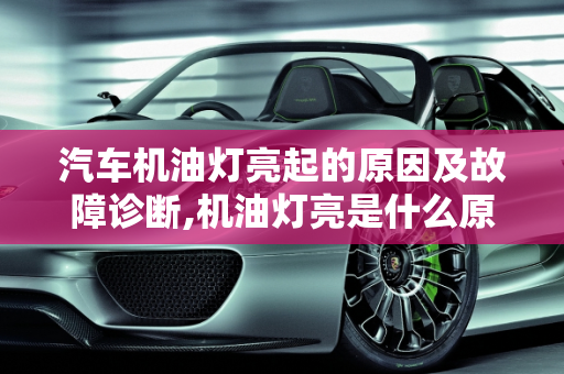 汽车机油灯亮起的原因及故障诊断,机油灯亮是什么原因，汽车机油灯亮怎么故障