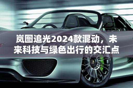 岚图追光2024款混动，未来科技与绿色出行的交汇点,岚图追光2024款混动哪里生产