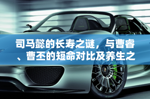 司马懿的长寿之谜，与曹睿、曹丕的短命对比及养生之道,司马懿为何能够长寿，曹睿曹丕为何短命，到底司马是怎么保养的