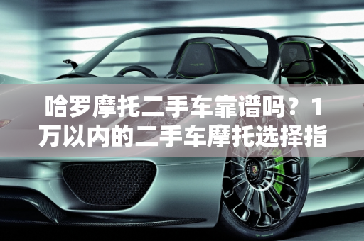 哈罗摩托二手车靠谱吗？1万以内的二手车摩托选择指南,哈罗摩托二手车靠谱吗,1万以内二手车摩托