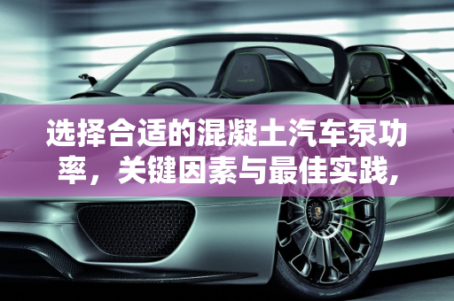选择合适的混凝土汽车泵功率，关键因素与最佳实践,混凝土汽车泵功率多少合适？