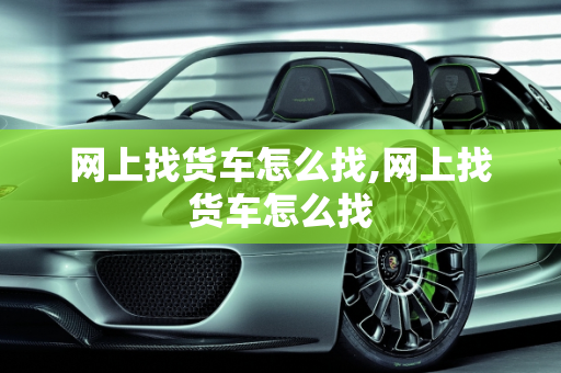 网上找货车怎么找,网上找货车怎么找