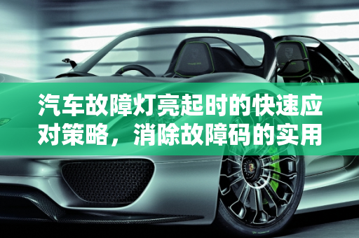 汽车故障灯亮起时的快速应对策略，消除故障码的实用指南,汽车故障灯亮怎么快速消除，如何消除汽车故障码