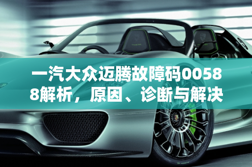 一汽大众迈腾故障码00588解析，原因、诊断与解决方案,大众迈腾报00588是什么故障，汽车故障码一汽大众 00588