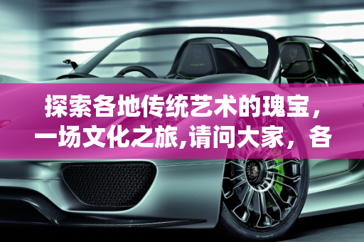 探索各地传统艺术的瑰宝，一场文化之旅,请问大家，各地都有哪些传统艺术