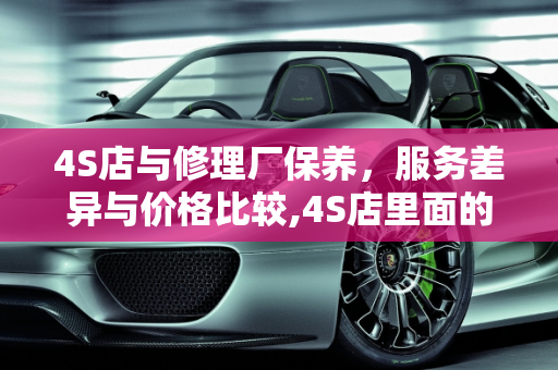 4S店与修理厂保养，服务差异与价格比较,4S店里面的保养和外面修理厂一样吗？价格差多少