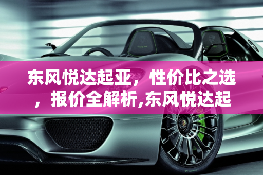 东风悦达起亚，性价比之选，报价全解析,东风悦达起亚报价