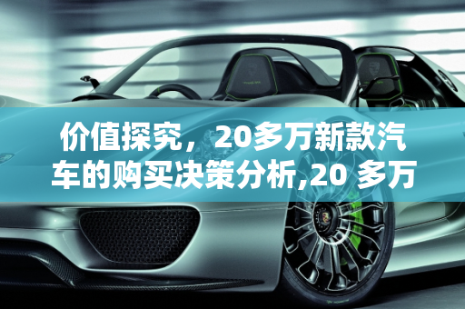 价值探究，20多万新款汽车的购买决策分析,20 多万的新款汽车是否值得购买？