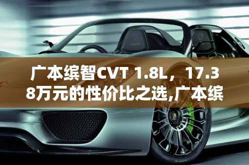 广本缤智CVT 1.8L，17.38万元的性价比之选,广本缤智CVT 1.8L包牌17.38万元，值不值这个价