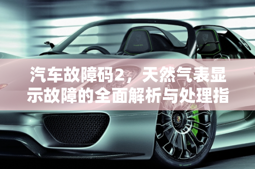 汽车故障码2，天然气表显示故障的全面解析与处理指南,天然气表显示故障2怎么处理，汽车故障码2