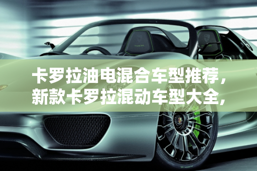 卡罗拉油电混合车型推荐，新款卡罗拉混动车型大全,卡罗拉油电混合车型推荐，新款卡罗拉混动车型大全