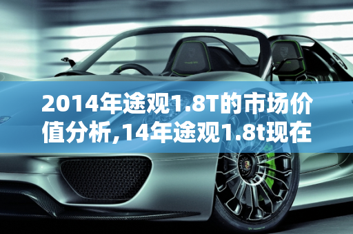 2014年途观1.8T的市场价值分析,14年途观1.8t现在卖多少