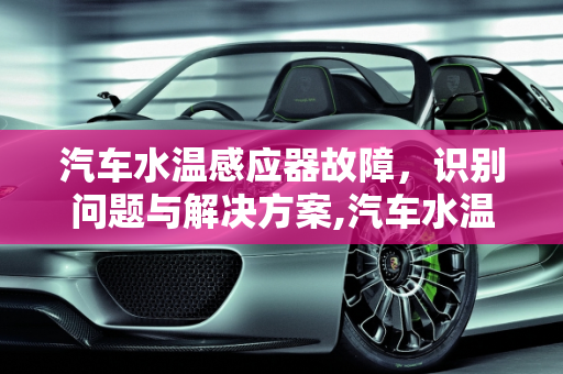 汽车水温感应器故障，识别问题与解决方案,汽车水温感应器坏了会出现什么故障