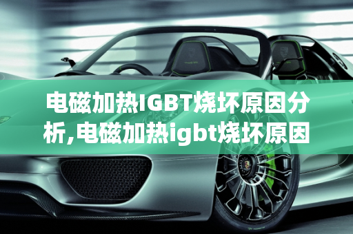 电磁加热IGBT烧坏原因分析,电磁加热igbt烧坏原因