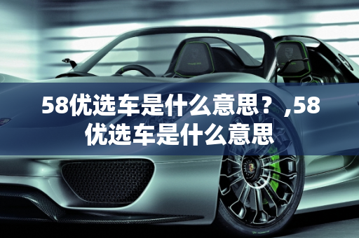 58优选车是什么意思？,58优选车是什么意思