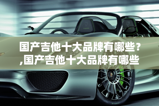 国产吉他十大品牌有哪些？,国产吉他十大品牌有哪些